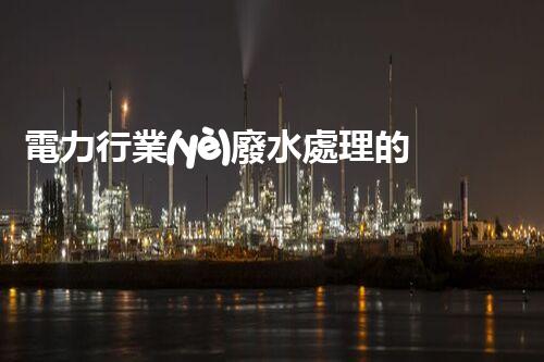 電力行業(yè)廢水處理的以后：技術(shù)突破與環(huán)境保護(hù)！
